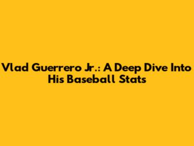 Vlad Guerrero Jr.: A Deep Dive Into His Baseball Stats