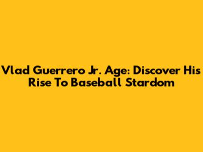 Vlad Guerrero Jr. Age: Discover His Rise To Baseball Stardom