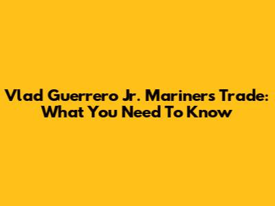 Vlad Guerrero Jr. Mariners Trade: What You Need To Know