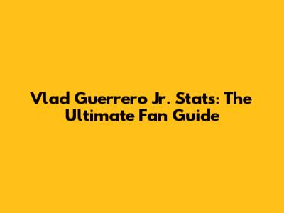 Vlad Guerrero Jr. Stats: The Ultimate Fan Guide