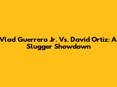Vlad Guerrero Jr. Vs. David Ortiz: A Slugger Showdown