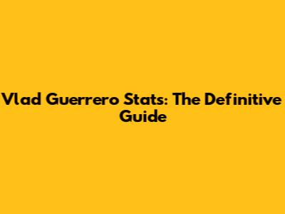 Vlad Guerrero Stats: The Definitive Guide