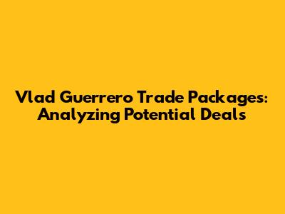 Vlad Guerrero Trade Packages: Analyzing Potential Deals