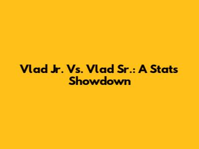 Vlad Jr. Vs. Vlad Sr.: A Stats Showdown