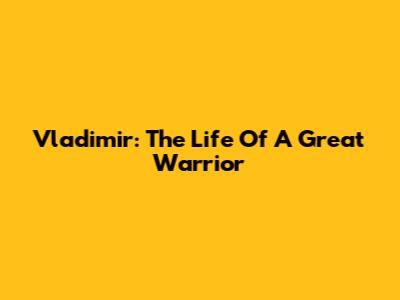 Vladimir: The Life Of A Great Warrior