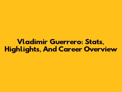 Vladimir Guerrero: Stats, Highlights, And Career Overview