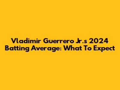 Vladimir Guerrero Jr.'s 2024 Batting Average: What To Expect