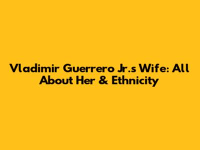 Vladimir Guerrero Jr.'s Wife: All About Her & Ethnicity