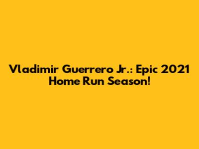 Vladimir Guerrero Jr.: Epic 2021 Home Run Season!