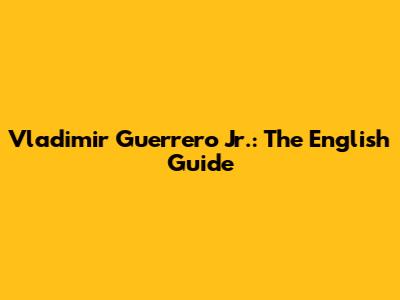 Vladimir Guerrero Jr.: The English Guide