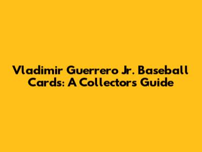 Vladimir Guerrero Jr. Baseball Cards: A Collector's Guide