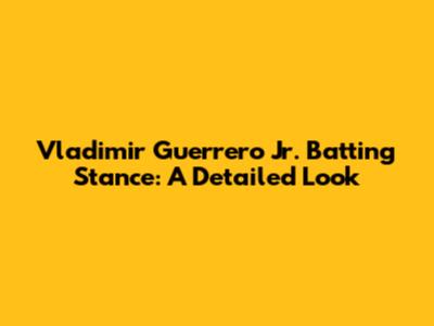 Vladimir Guerrero Jr. Batting Stance: A Detailed Look
