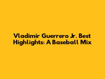 Vladimir Guerrero Jr. Best Highlights: A Baseball Mix