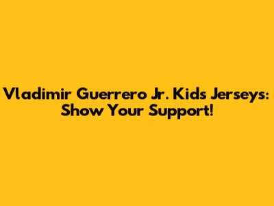 Vladimir Guerrero Jr. Kids Jerseys: Show Your Support!