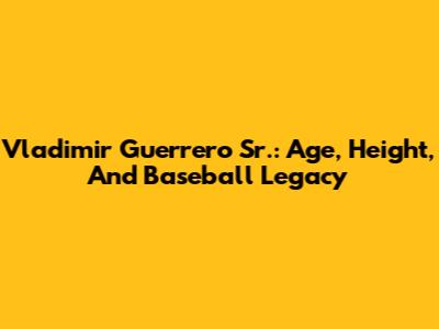 Vladimir Guerrero Sr.: Age, Height, And Baseball Legacy