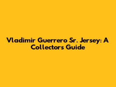 Vladimir Guerrero Sr. Jersey: A Collector's Guide