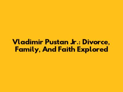 Vladimir Pustan Jr.: Divorce, Family, And Faith Explored
