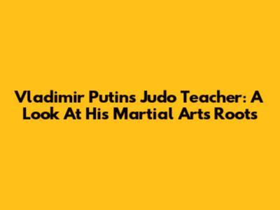 Vladimir Putin's Judo Teacher: A Look At His Martial Arts Roots