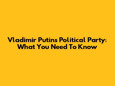Vladimir Putin's Political Party: What You Need To Know
