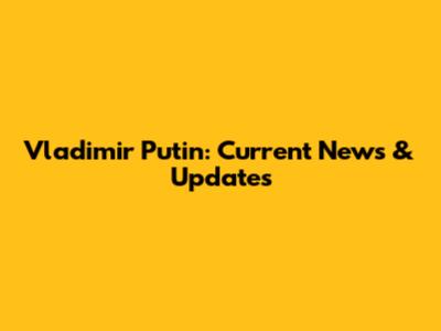 Vladimir Putin: Current News & Updates