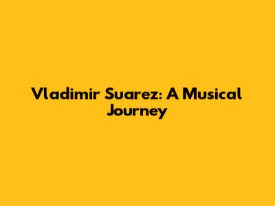 Vladimir Suarez: A Musical Journey