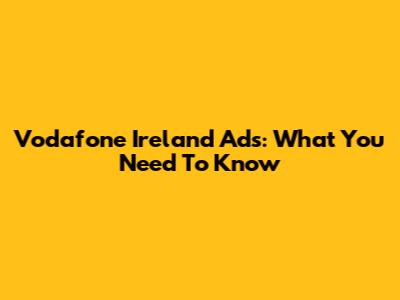 Vodafone Ireland Ads: What You Need To Know