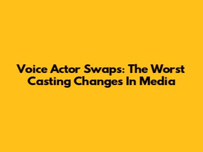 Voice Actor Swaps: The Worst Casting Changes In Media