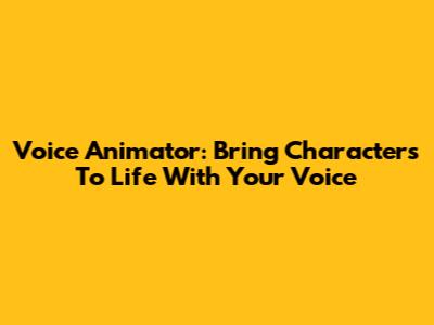 Voice Animator: Bring Characters To Life With Your Voice