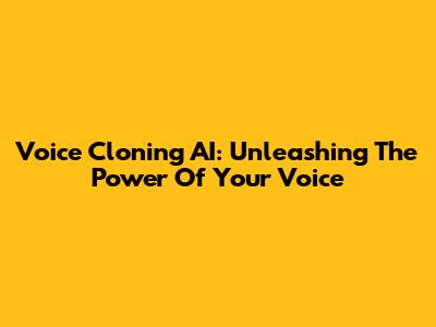Voice Cloning AI: Unleashing The Power Of Your Voice