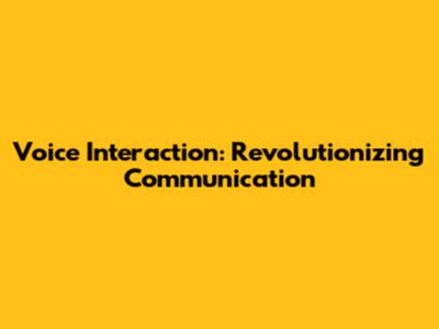 Voice Interaction: Revolutionizing Communication