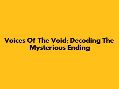 Voices Of The Void: Decoding The Mysterious Ending