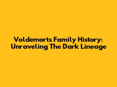Voldemort's Family History: Unraveling The Dark Lineage