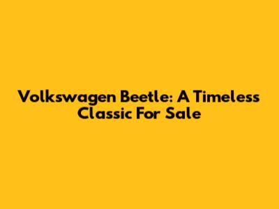 Volkswagen Beetle: A Timeless Classic For Sale