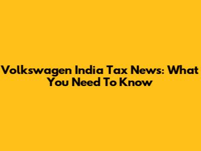 Volkswagen India Tax News: What You Need To Know