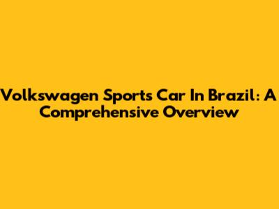 Volkswagen Sports Car In Brazil: A Comprehensive Overview
