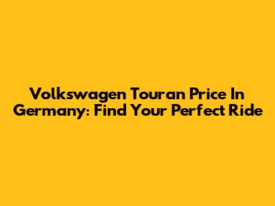 Volkswagen Touran Price In Germany: Find Your Perfect Ride