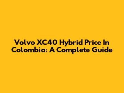 Volvo XC40 Hybrid Price In Colombia: A Complete Guide