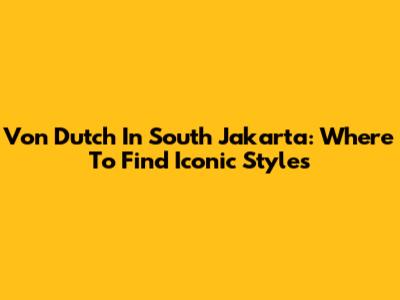 Von Dutch In South Jakarta: Where To Find Iconic Styles