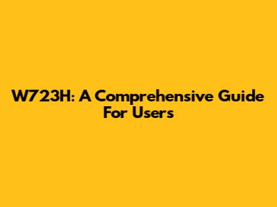W723H: A Comprehensive Guide For Users