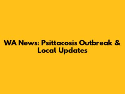 WA News: Psittacosis Outbreak & Local Updates