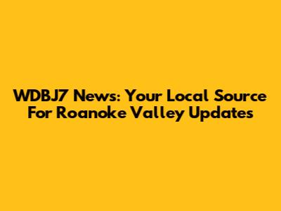 WDBJ7 News: Your Local Source For Roanoke Valley Updates