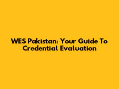 WES Pakistan: Your Guide To Credential Evaluation