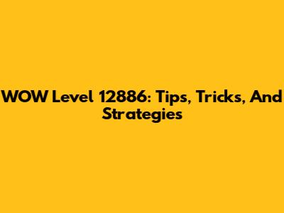 WOW Level 12886: Tips, Tricks, And Strategies