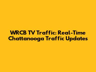 WRCB TV Traffic: Real-Time Chattanooga Traffic Updates