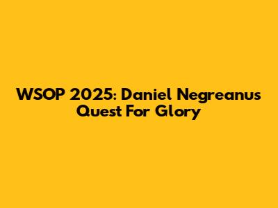 WSOP 2025: Daniel Negreanu's Quest For Glory