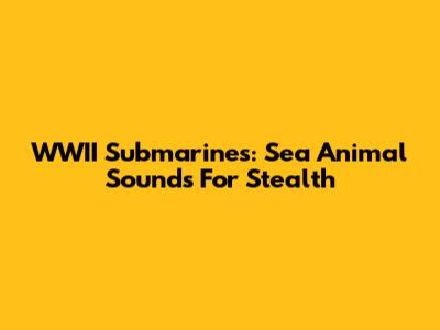 WWII Submarines: Sea Animal Sounds For Stealth