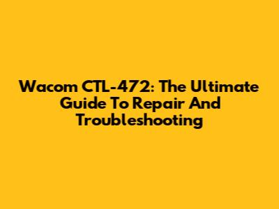 Wacom CTL-472: The Ultimate Guide To Repair And Troubleshooting