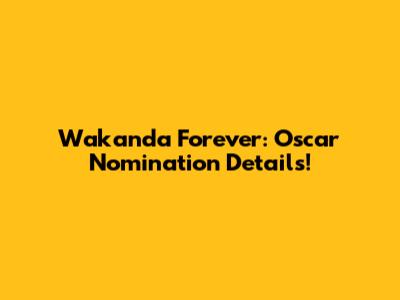 Wakanda Forever: Oscar Nomination Details!