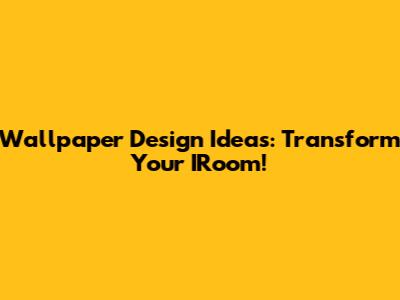 Wallpaper Design Ideas: Transform Your IRoom!