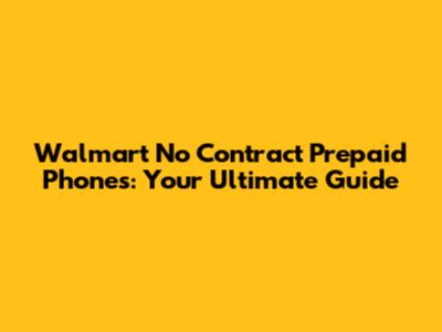 Walmart No Contract Prepaid Phones: Your Ultimate Guide